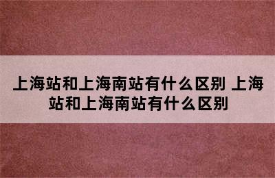 上海站和上海南站有什么区别 上海站和上海南站有什么区别